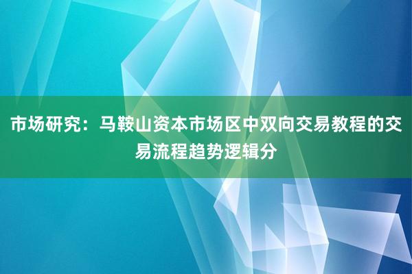 市场研究：马鞍山资本市场区中双向交易教程的交易流程趋势逻辑分