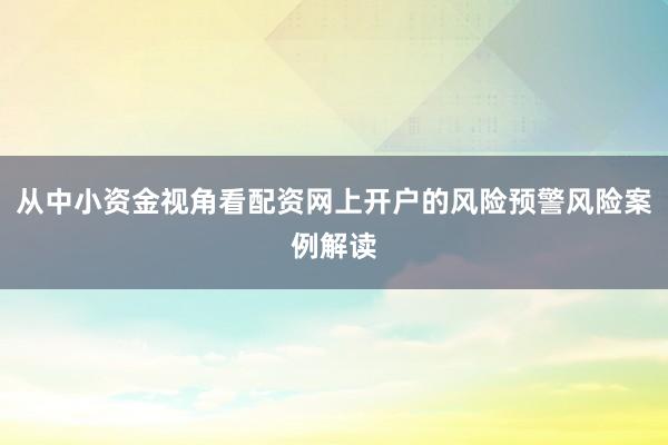 从中小资金视角看配资网上开户的风险预警风险案例解读