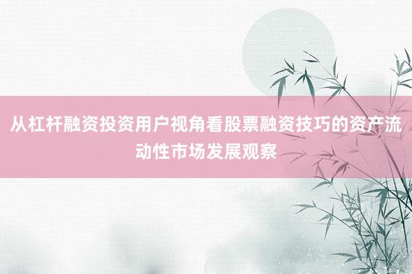 从杠杆融资投资用户视角看股票融资技巧的资产流动性市场发展观察