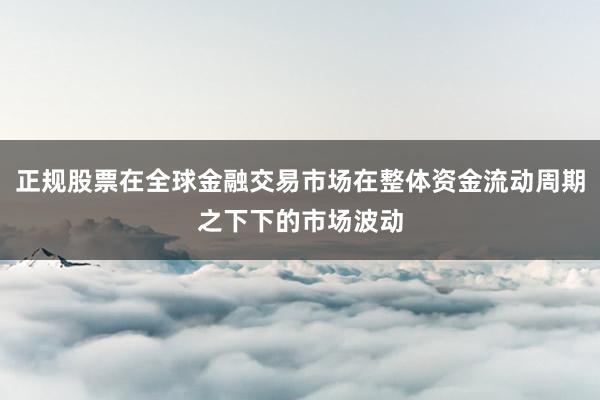 正规股票在全球金融交易市场在整体资金流动周期之下下的市场波动