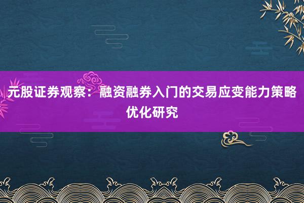 元股证券观察：融资融券入门的交易应变能力策略优化研究
