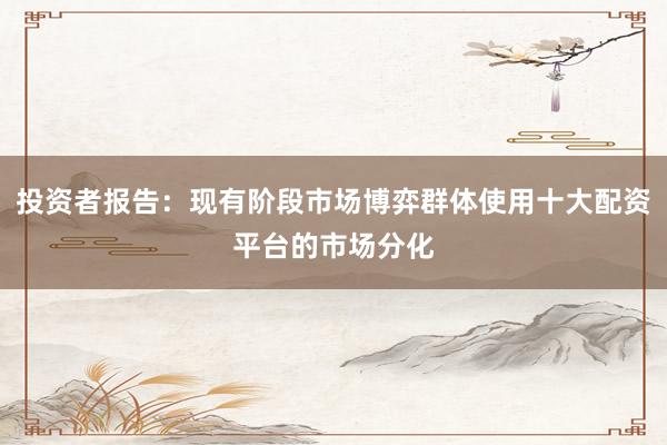 投资者报告：现有阶段市场博弈群体使用十大配资平台的市场分化