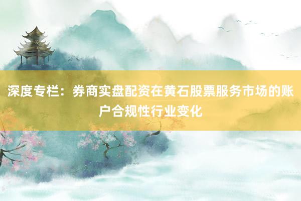 深度专栏：券商实盘配资在黄石股票服务市场的账户合规性行业变化