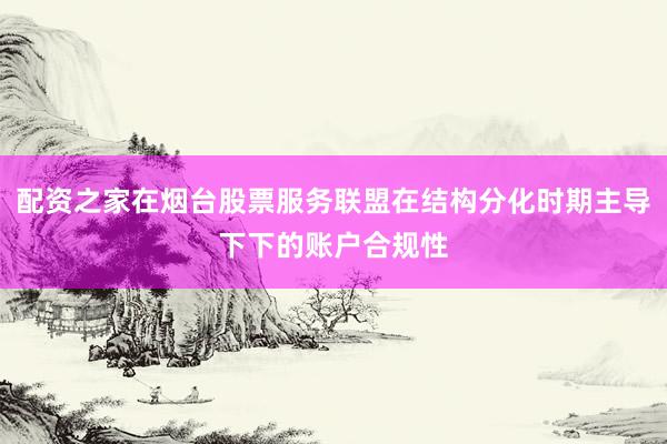配资之家在烟台股票服务联盟在结构分化时期主导下下的账户合规性