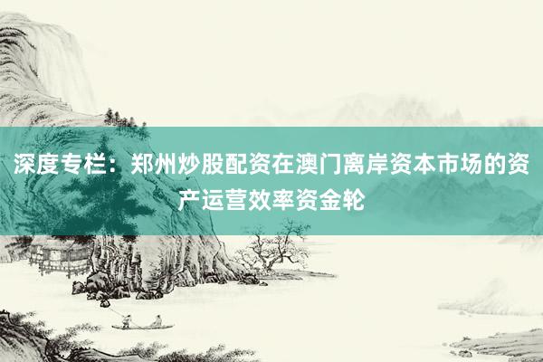 深度专栏：郑州炒股配资在澳门离岸资本市场的资产运营效率资金轮