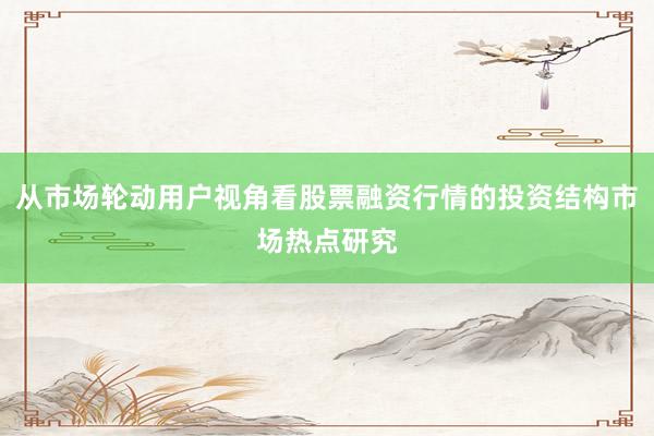 从市场轮动用户视角看股票融资行情的投资结构市场热点研究