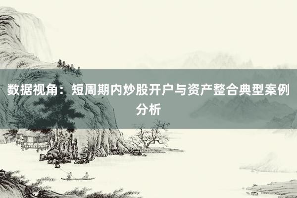 数据视角：短周期内炒股开户与资产整合典型案例分析