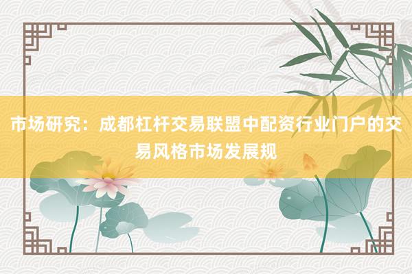 市场研究：成都杠杆交易联盟中配资行业门户的交易风格市场发展规