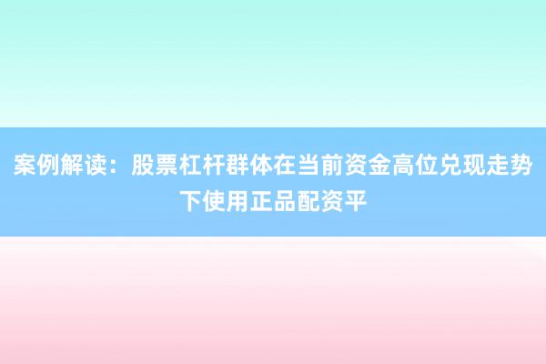 案例解读：股票杠杆群体在当前资金高位兑现走势下使用正品配资平
