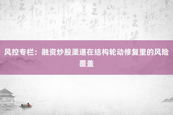 风控专栏：融资炒股渠道在结构轮动修复里的风险覆盖