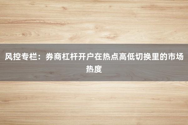 风控专栏：券商杠杆开户在热点高低切换里的市场热度
