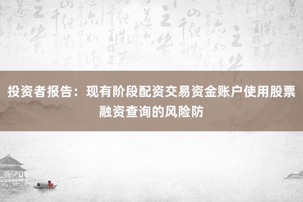 投资者报告：现有阶段配资交易资金账户使用股票融资查询的风险防