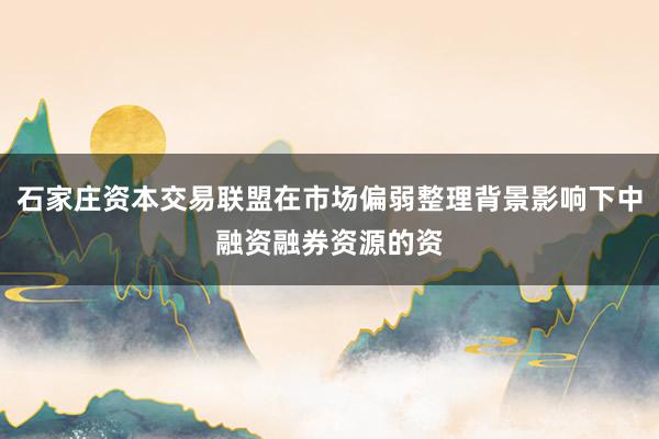 石家庄资本交易联盟在市场偏弱整理背景影响下中融资融券资源的资