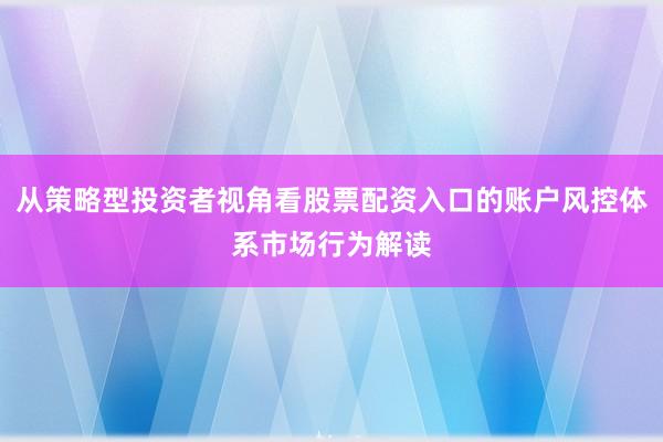 从策略型投资者视角看股票配资入口的账户风控体系市场行为解读