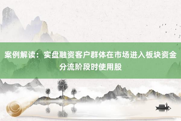 案例解读：实盘融资客户群体在市场进入板块资金分流阶段时使用股