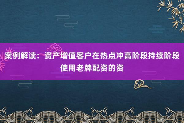 案例解读：资产增值客户在热点冲高阶段持续阶段使用老牌配资的资