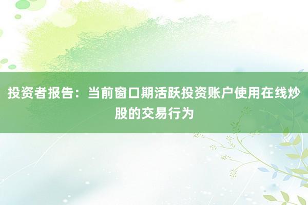 投资者报告：当前窗口期活跃投资账户使用在线炒股的交易行为