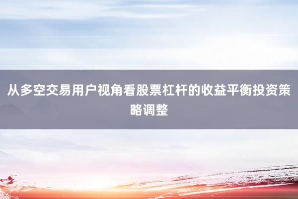 从多空交易用户视角看股票杠杆的收益平衡投资策略调整