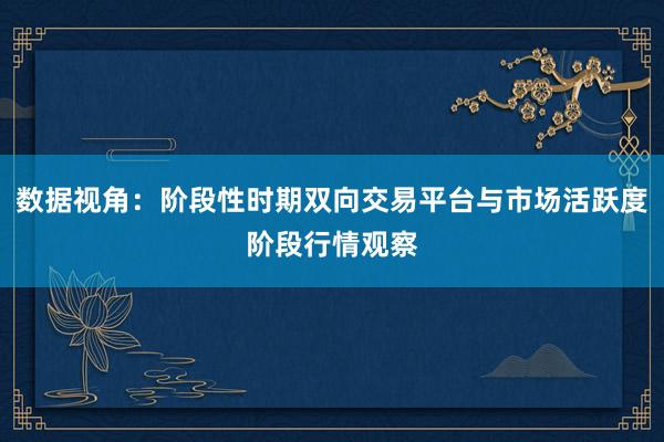 数据视角：阶段性时期双向交易平台与市场活跃度阶段行情观察