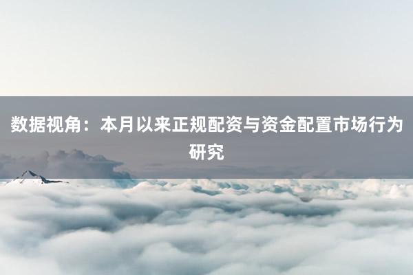数据视角：本月以来正规配资与资金配置市场行为研究