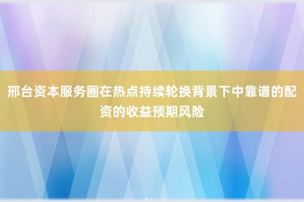 邢台资本服务圈在热点持续轮换背景下中靠谱的配资的收益预期风险