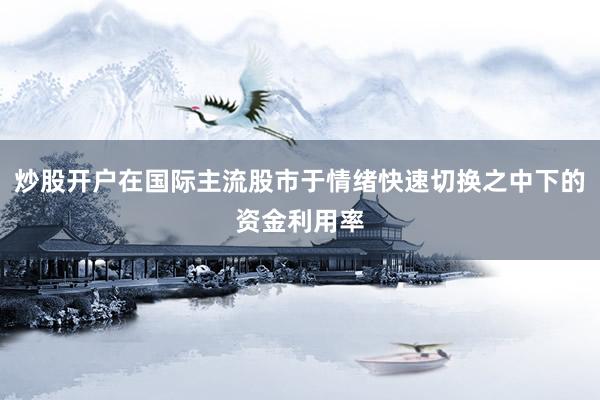 炒股开户在国际主流股市于情绪快速切换之中下的资金利用率