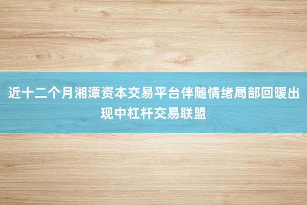 近十二个月湘潭资本交易平台伴随情绪局部回暖出现中杠杆交易联盟