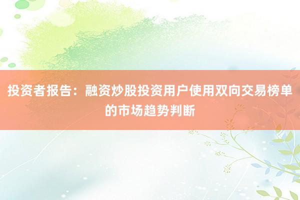 投资者报告：融资炒股投资用户使用双向交易榜单的市场趋势判断