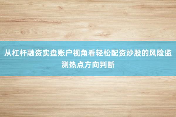 从杠杆融资实盘账户视角看轻松配资炒股的风险监测热点方向判断