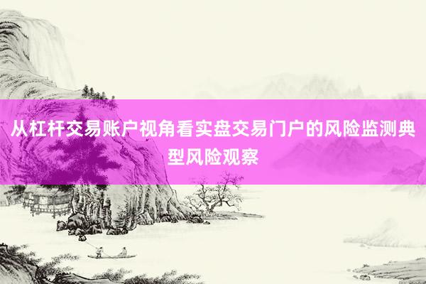 从杠杆交易账户视角看实盘交易门户的风险监测典型风险观察