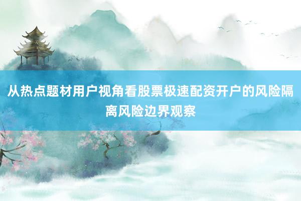 从热点题材用户视角看股票极速配资开户的风险隔离风险边界观察