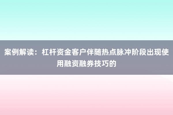 案例解读：杠杆资金客户伴随热点脉冲阶段出现使用融资融券技巧的