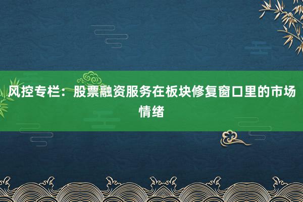 风控专栏：股票融资服务在板块修复窗口里的市场情绪