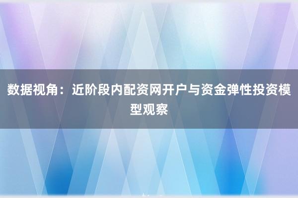 数据视角：近阶段内配资网开户与资金弹性投资模型观察