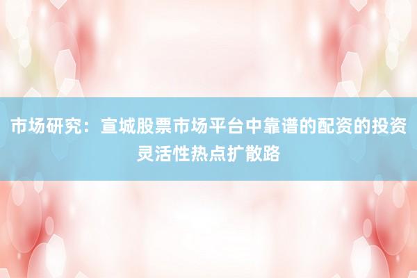 市场研究：宣城股票市场平台中靠谱的配资的投资灵活性热点扩散路
