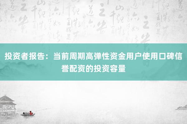投资者报告：当前周期高弹性资金用户使用口碑信誉配资的投资容量