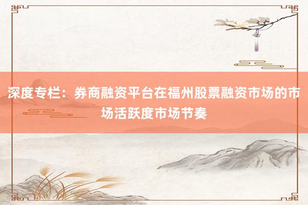 深度专栏：券商融资平台在福州股票融资市场的市场活跃度市场节奏