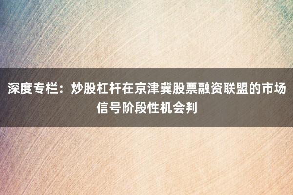 深度专栏：炒股杠杆在京津冀股票融资联盟的市场信号阶段性机会判