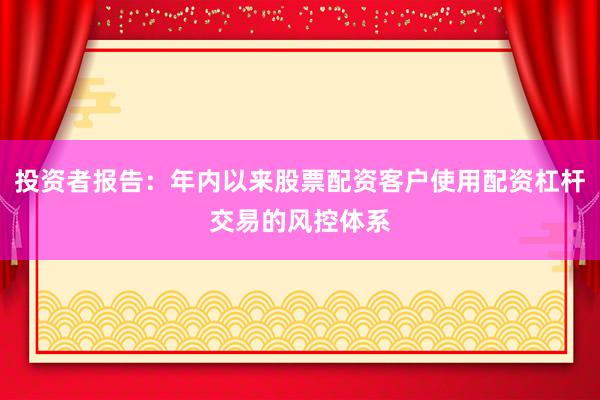 投资者报告：年内以来股票配资客户使用配资杠杆交易的风控体系