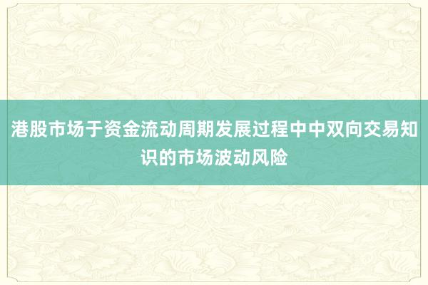 港股市场于资金流动周期发展过程中中双向交易知识的市场波动风险