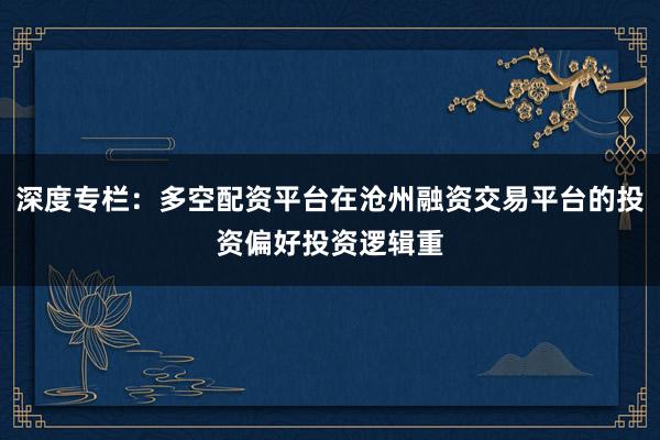 深度专栏：多空配资平台在沧州融资交易平台的投资偏好投资逻辑重