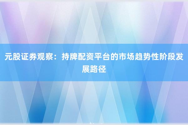 元股证券观察：持牌配资平台的市场趋势性阶段发展路径