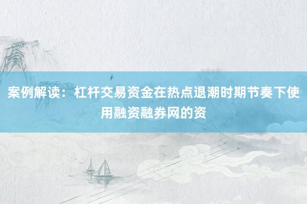 案例解读：杠杆交易资金在热点退潮时期节奏下使用融资融券网的资