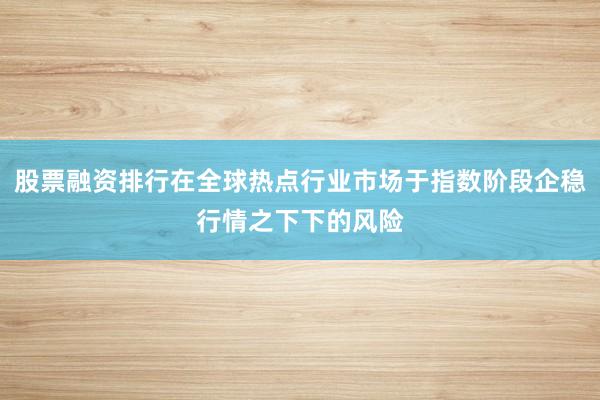 股票融资排行在全球热点行业市场于指数阶段企稳行情之下下的风险
