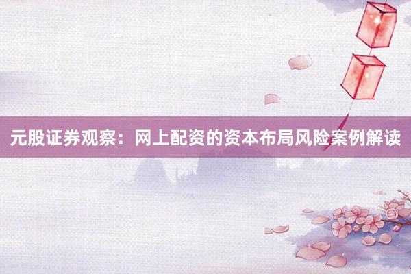 元股证券观察：网上配资的资本布局风险案例解读