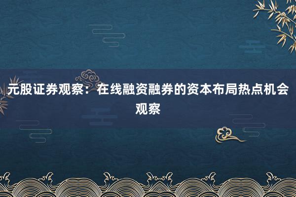元股证券观察：在线融资融券的资本布局热点机会观察