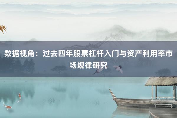 数据视角：过去四年股票杠杆入门与资产利用率市场规律研究
