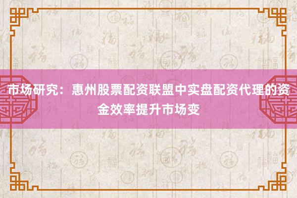 市场研究：惠州股票配资联盟中实盘配资代理的资金效率提升市场变