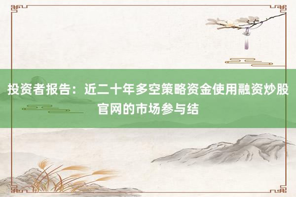 投资者报告：近二十年多空策略资金使用融资炒股官网的市场参与结