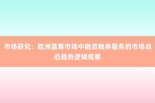市场研究：欧洲蓝筹市场中融资融券服务的市场动态趋势逻辑观察